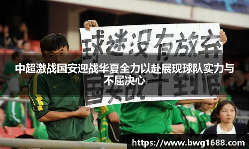 中超激战国安迎战华夏全力以赴展现球队实力与不屈决心