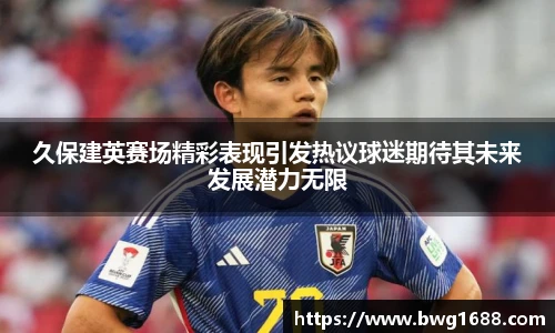 久保建英赛场精彩表现引发热议球迷期待其未来发展潜力无限