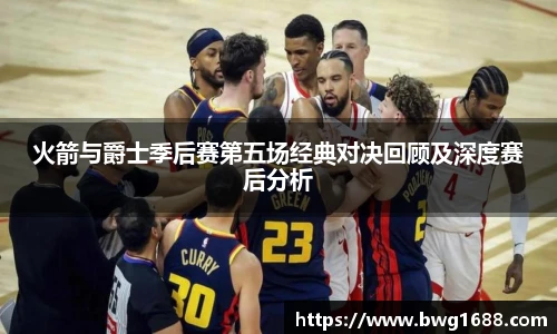 opta足球官网火箭与爵士季后赛第五场经典对决回顾及深度赛后分析